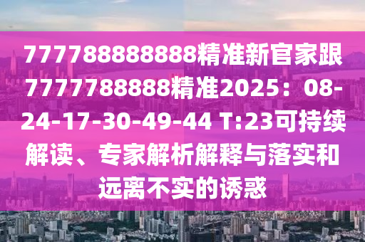 777788888888精準新官家跟7777788888精準2025：08-24-17-30-49-44 T:23可持續解讀、專家解析解釋與落實和遠離不實的誘惑
