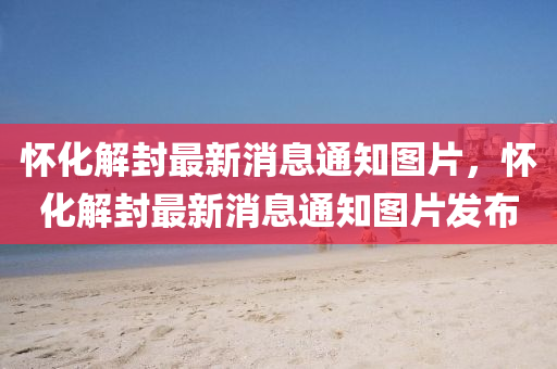 懷化解封最新消息通知圖片，懷化解封最新消息通知圖片發(fā)布