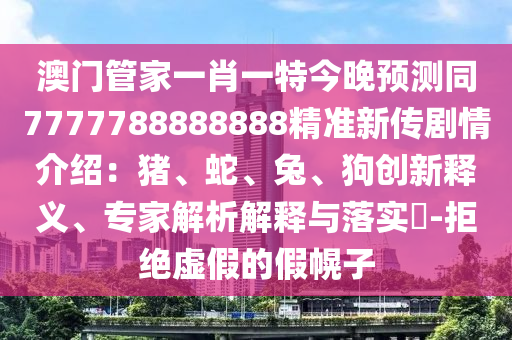 澳門管家一肖一特今晚預測同7777788888888精準新傳劇情介紹：豬、蛇、兔、狗創新釋義、專家解析解釋與落實?-拒絕虛假的假幌子