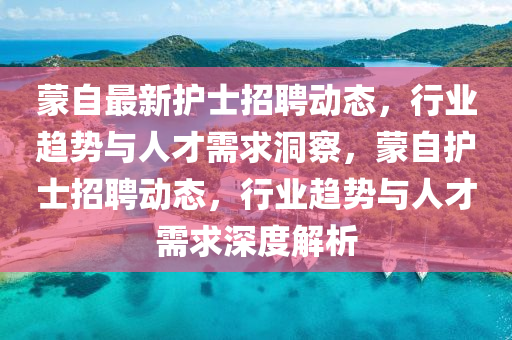 蒙自最新護士招聘動態，行業趨勢與人才需求洞察，蒙自護士招聘動態，行業趨勢與人才需求深度解析