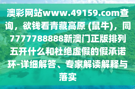 澳彩網站www.49159.соm查詢，欲錢看青藏高原 (鼠牛)，同7777788888新澳門正版排列五開什么和杜絕虛假的假承諾環-詳細解答、專家解讀解釋與落實
