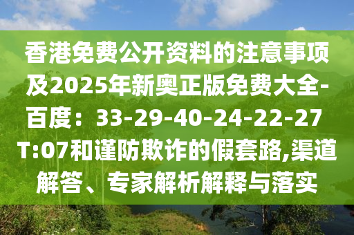 香港免費公開資料的注意事項及2025年新奧正版免費大全-百度:33-29-40-24-22-27 T:07和謹防欺詐的假套路,渠道解答、專家解析解釋與落實