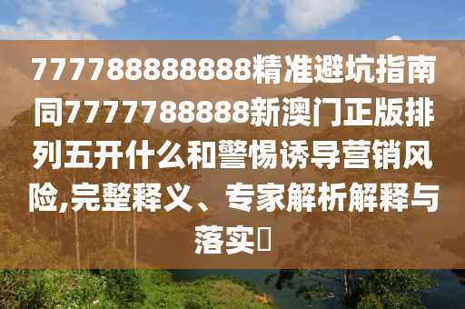 777788888888精準避坑指南同7777788888新澳門正版排列五開什么和警惕誘導營銷風險,完整釋義、專家解析解釋與落實?