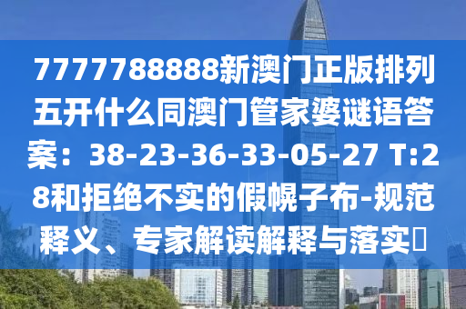 7777788888新澳門正版排列五開什么同澳門管家婆謎語答案:38-23-36-33-05-27 T:28和拒絕不實的假幌子布-規范釋義、專家解讀解釋與落實?