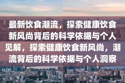 最新飲食潮流，探索健康飲食新風(fēng)尚背后的科學(xué)依據(jù)與個人見解，探索健康飲食新風(fēng)尚，潮流背后的科學(xué)依據(jù)與個人洞察