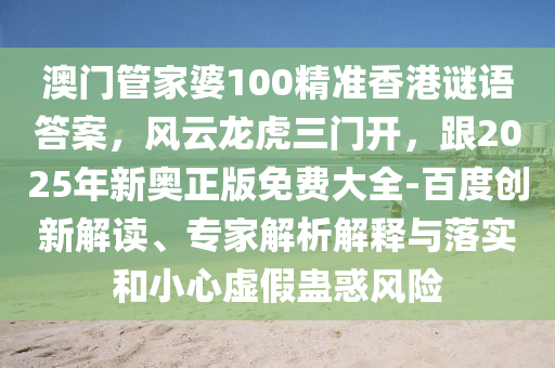 澳門管家婆100精準香港謎語答案，風云龍虎三門開，跟2025年新奧正版免費大全-百度創新解讀、專家解析解釋與落實和小心虛假蠱惑風險