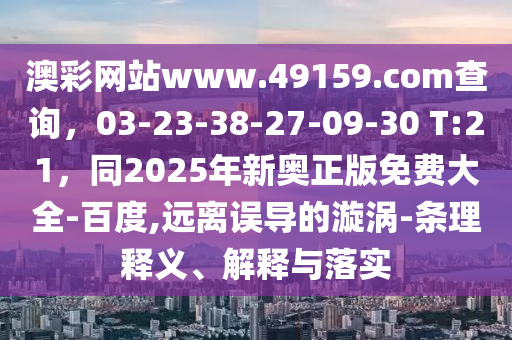 澳彩網站www.49159.соm查詢，03-23-38-27-09-30 T:21，同2025年新奧正版免費大全-百度,遠離誤導的漩渦-條理釋義、解釋與落實