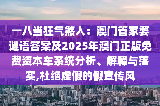 一八當狂氣煞人：澳門管家婆謎語答案及2025年澳門正版免費資本車系統分析、解釋與落實,杜絕虛假的假宣傳風