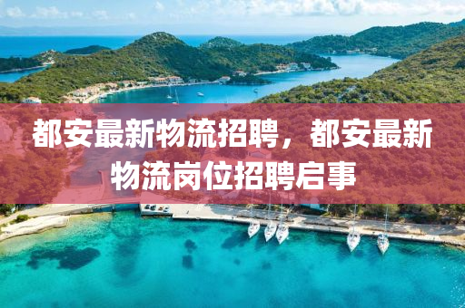 都安最新物流招聘，都安最新物流崗位招聘啟事