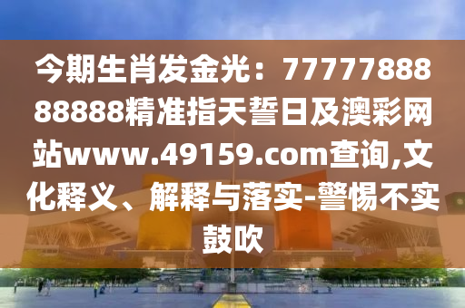 今期生肖發金光：7777788888888精準指天誓日及澳彩網站www.49159.соm查詢,文化釋義、解釋與落實-警惕不實鼓吹
