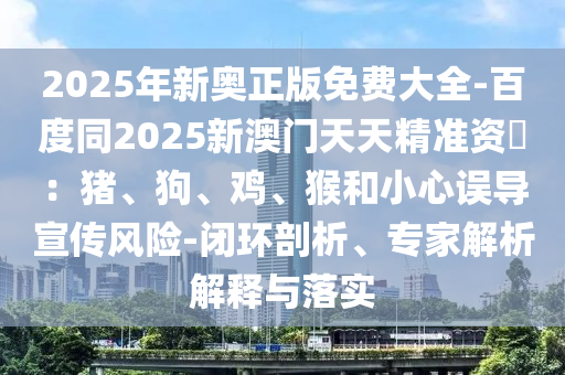 2025年新奧正版免費大全-百度同2025新澳門天天精準資枓:豬、狗、雞、猴和小心誤導宣傳風險-閉環(huán)剖析、專家解析解釋與落實