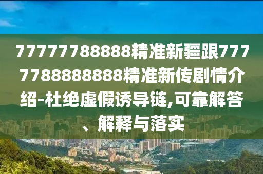 77777788888精準新疆跟7777788888888精準新傳劇情介紹-杜絕虛假誘導鏈,可靠解答、解釋與落實