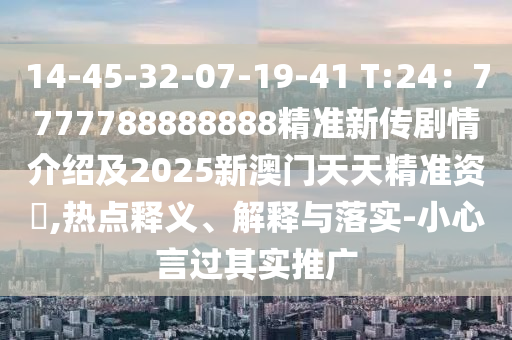 14-45-32-07-19-41 T:24：7777788888888精準新傳劇情介紹及2025新澳門天天精準資枓,熱點釋義、解釋與落實-小心言過其實推廣