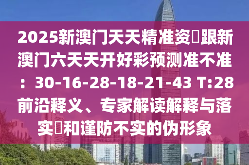 2025新澳門天天精準資枓跟新澳門六天天開好彩預測準不準：30-16-28-18-21-43 T:28前沿釋義、專家解讀解釋與落實?和謹防不實的偽形象
