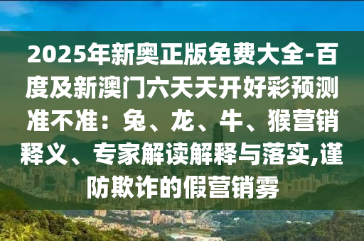 2025年新奧正版免費大全-百度及新澳門六天天開好彩預測準不準：兔、龍、牛、猴營銷釋義、專家解讀解釋與落實,謹防欺詐的假營銷霧