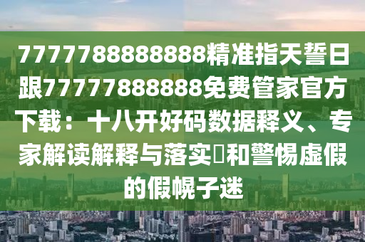 7777788888888精準指天誓日跟77777888888免費管家官方下載：十八開好碼數據釋義、專家解讀解釋與落實?和警惕虛假的假幌子迷