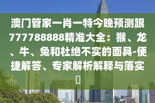 澳門管家一肖一特今晚預測跟777788888精準大全：猴、龍、牛、兔和杜絕不實的面具-便捷解答、專家解析解釋與落實?