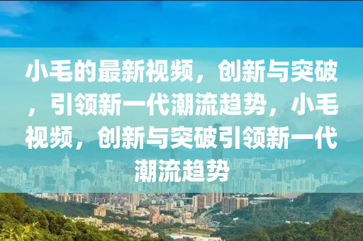 小毛的最新視頻，創(chuàng)新與突破，引領(lǐng)新一代潮流趨勢，小毛視頻，創(chuàng)新與突破引領(lǐng)新一代潮流趨勢