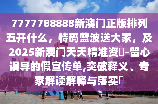 7777788888新澳門正版排列五開什么，特碼藍波送大家，及2025新澳門天天精準資枓-留心誤導的假宣傳單,突破釋義、專家解讀解釋與落實?