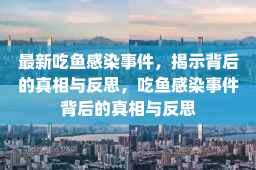 最新吃魚感染事件，揭示背后的真相與反思，吃魚感染事件背后的真相與反思
