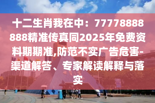 十二生肖我在中：77778888888精準傳真同2025年免費資料期期準,防范不實廣告危害-渠道解答、專家解讀解釋與落實