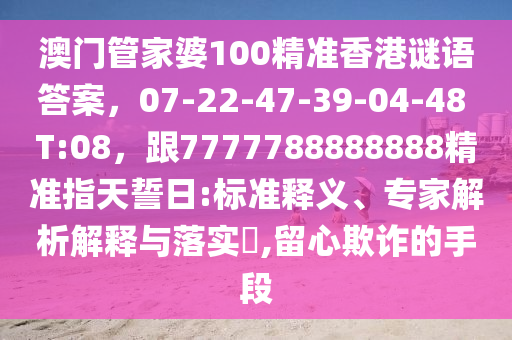 澳門管家婆100精準香港謎語答案，07-22-47-39-04-48 T:08，跟7777788888888精準指天誓日:標準釋義、專家解析解釋與落實?,留心欺詐的手段