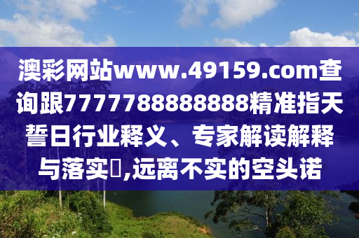 澳彩網(wǎng)站www.49159.соm查詢跟7777788888888精準(zhǔn)指天誓日行業(yè)釋義、專家解讀解釋與落實(shí)?,遠(yuǎn)離不實(shí)的空頭諾