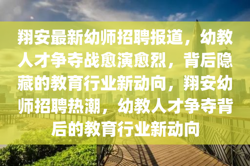 翔安最新幼師招聘報(bào)道，幼教人才爭奪戰(zhàn)愈演愈烈，背后隱藏的教育行業(yè)新動(dòng)向，翔安幼師招聘熱潮，幼教人才爭奪背后的教育行業(yè)新動(dòng)向南充市鑫正商貿(mào)有限公司