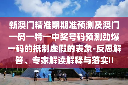 新澳門精準(zhǔn)期期準(zhǔn)預(yù)測及澳門一碼一特一中獎(jiǎng)號碼預(yù)測勁爆一碼的抵制虛假的表象-反思解答、專家解讀解釋與落實(shí)?南充市鑫正商貿(mào)有限公司