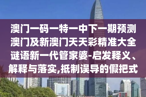 澳門一碼一特一中下一期預(yù)測澳門及新澳門天天彩精準(zhǔn)大全謎語新一代管家婆-啟發(fā)釋義、解釋與落實(shí),抵制誤導(dǎo)的假把式南充市鑫正商貿(mào)有限公司