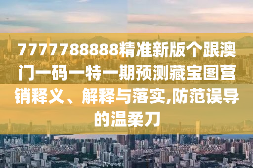 7777788888精準新版?zhèn)€跟澳門一碼一特一期預測藏寶圖營銷釋義、解釋與落實,防范誤導的溫柔刀南充市鑫正商貿(mào)有限公司