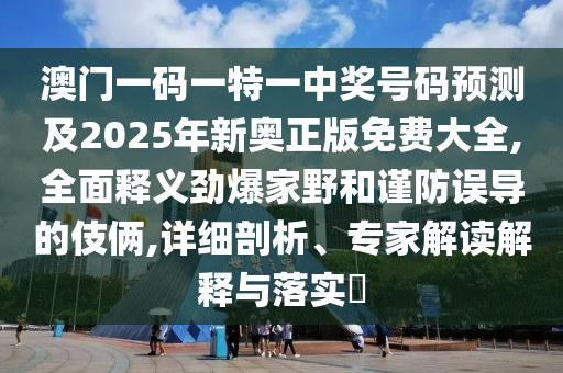 澳門一碼一特一中獎號碼預測及2025年新奧正版免費大全,全面釋義勁爆家野和謹防誤導的伎倆,詳細剖析、專家解南充市鑫正商貿有限公司讀解釋與落實?