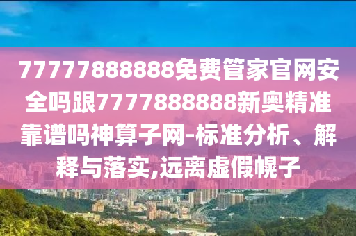 77777888888免費管家官網安全嗎跟7777888888新奧精準靠譜嗎神算子網-標準分析、解南充市鑫正商貿有限公司釋與落實,遠離虛假幌子