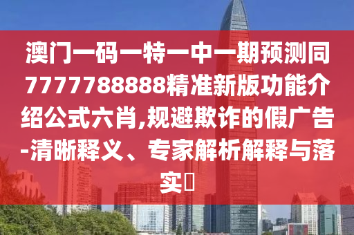 澳南充市鑫正商貿有限公司門一碼一特一中一期預測同7777788888精準新版功能介紹公式六肖,規避欺詐的假廣告-清晰釋義、專家解析解釋與落實?