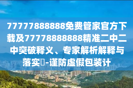 77777888888免費管家官方下載及77778888888精準二中二中突破釋義、專家解析解釋與落實?-謹防虛假包裝計南充市鑫正商貿有限公司