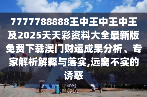 7777788888王中王中王中王及2025天天彩資料大全最新版免費下載澳門財運成果分析、專家解析解釋與落實,遠離不實的誘惑南充市鑫正商貿有限公司