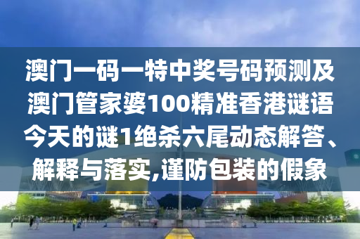 澳門(mén)一碼一特中獎(jiǎng)南充市鑫正商貿(mào)有限公司號(hào)碼預(yù)測(cè)及澳門(mén)管家婆100精準(zhǔn)香港謎語(yǔ)今天的謎1絕殺六尾動(dòng)態(tài)解答、解釋與落實(shí),謹(jǐn)防包裝的假象
