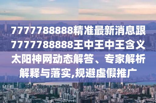 7777788888精準最新消息跟7777788888王中王中王含義太陽神網(wǎng)動態(tài)解答、專家解析解釋與落實,規(guī)避虛假推廣南充市鑫正商貿(mào)有限公司
