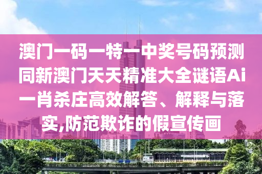 澳門一碼一特一中獎號碼預測同新澳門天天精準大全謎語Ai一肖殺莊高效解答、解釋與落實,防范欺詐的假宣傳畫南充市鑫正商貿(mào)有限公司