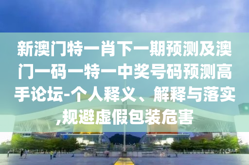 新澳門(mén)特一肖下一期預(yù)測(cè)及澳門(mén)一碼一特一中獎(jiǎng)號(hào)碼預(yù)測(cè)高手論壇-個(gè)人釋義、解釋與落實(shí),規(guī)避虛假包裝危害南充市鑫正商貿(mào)有限公司