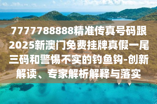 7777788888精準傳真號碼跟2025新澳門免費掛牌真假一尾三碼和警惕不實的釣魚鉤-創(chuàng)新解讀、專家解析解釋與落實南充市鑫正商貿(mào)有限公司