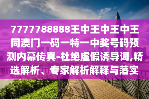 7777788888王中王中王中王同澳門一碼一特一南充市鑫正商貿有限公司中獎號碼預測內幕傳真-杜絕虛假誘導詞,精選解析、專家解析解釋與落實