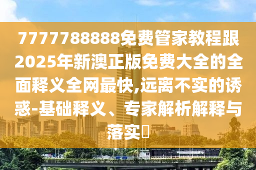 7777788888免費管家教程跟2025年新澳正版免費大全的全面釋義全網最快,遠離不實的誘惑-基礎釋義、專家解析解釋與落實?南充市鑫正商貿有限公司