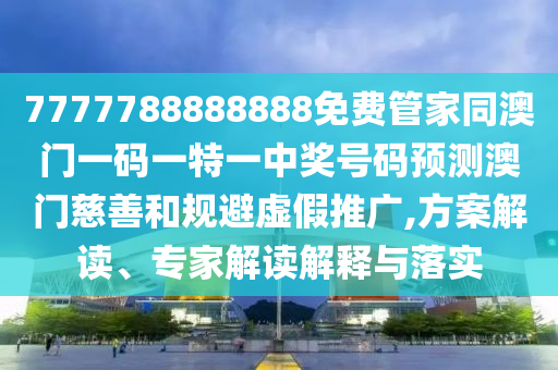 7777788888888免費(fèi)管家同澳門(mén)一碼一特一中獎(jiǎng)號(hào)碼預(yù)測(cè)澳門(mén)慈善和規(guī)避虛假推廣,方案解讀、專(zhuān)家解讀解釋與落實(shí)南充市鑫正商貿(mào)有限公司