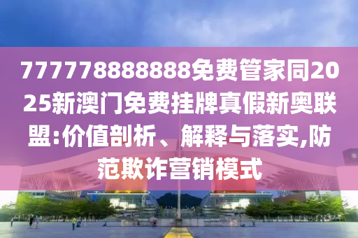 7777788南充市鑫正商貿有限公司88888免費管家同2025新澳門免費掛牌真假新奧聯盟:價值剖析、解釋與落實,防范欺詐營銷模式