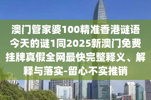 澳門管家婆100精準香港謎語今天的謎1同2025新澳門免費掛牌真假全網最快完整釋義、解釋與落實-留心不實推銷南充市鑫正商貿有限公司