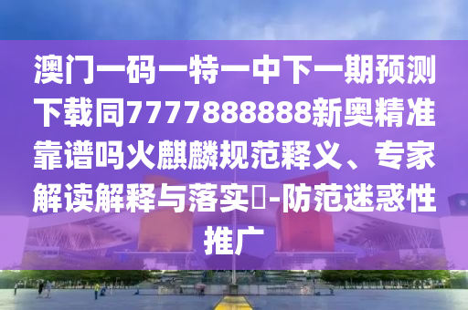 澳門一碼一特一中下一期預測下載同7777888888新奧精準靠譜嗎火麒南充市鑫正商貿有限公司麟規范釋義、專家解讀解釋與落實?-防范迷惑性推廣