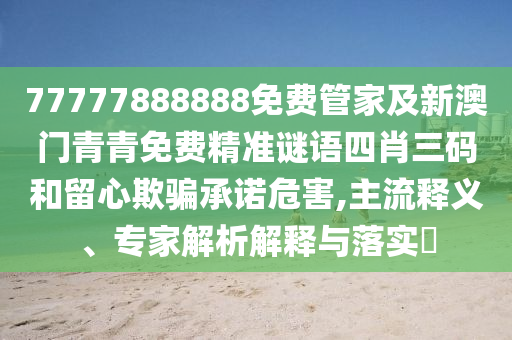 77777888888免費管家及新澳門青青免費精準謎語四肖三碼和留心欺騙承諾危害,主流釋義、專家解析解釋與落實?南充市鑫正商貿有限公司