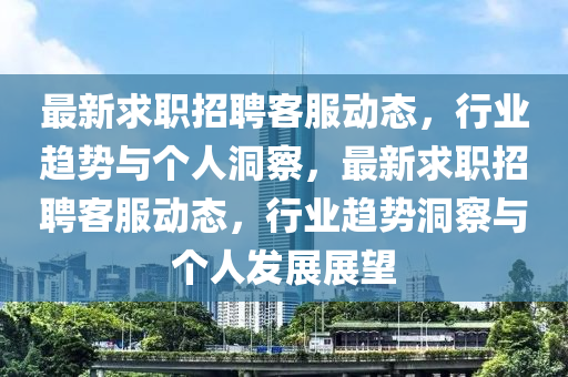最新求職招聘客服動態，行業趨勢與個人洞察，最新求職招聘客服動態，行業趨勢洞察與個人發展展望南充市鑫正商貿有限公司