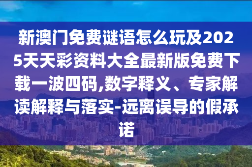 新澳門免費謎語怎么玩及2025天天彩資料大全最新版免費下載一波四碼,數字釋義、專家解讀解釋與落實-遠離誤導的假承諾南充市鑫正商貿有限公司